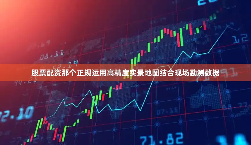 股票配资那个正规运用高精度实景地图结合现场勘测数据