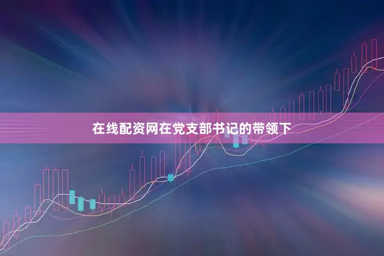 在线配资网在党支部书记的带领下