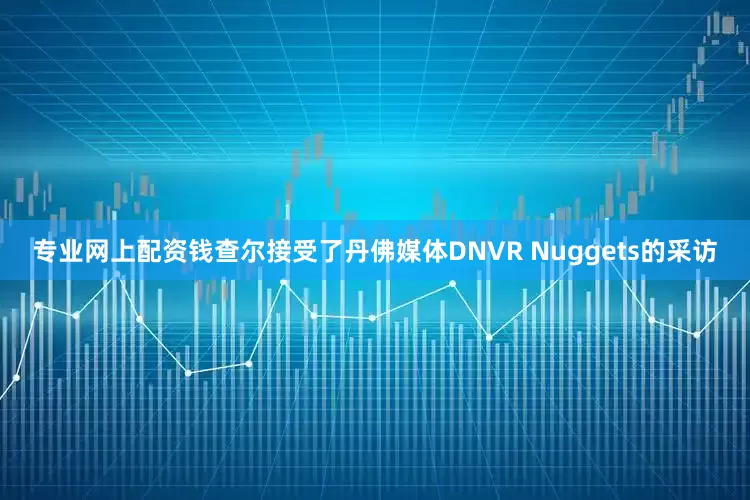 专业网上配资钱查尔接受了丹佛媒体DNVR Nuggets的采访