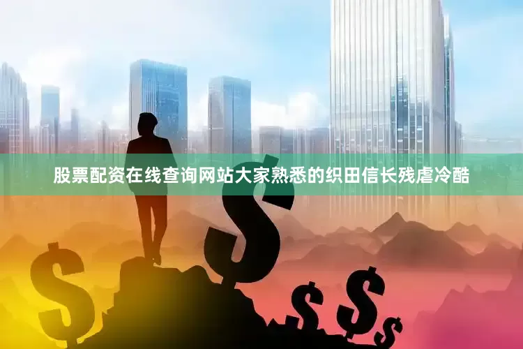 股票配资在线查询网站大家熟悉的织田信长残虐冷酷