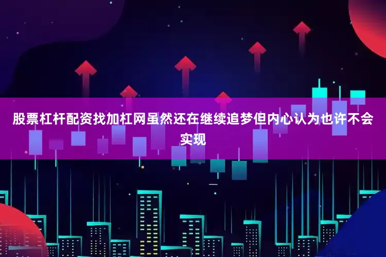 股票杠杆配资找加杠网虽然还在继续追梦但内心认为也许不会实现
