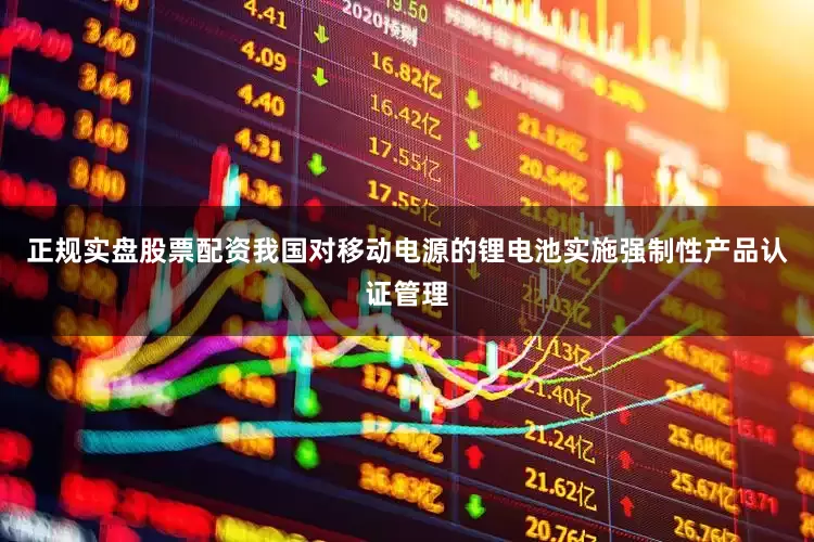正规实盘股票配资　　我国对移动电源的锂电池实施强制性产品认证管理
