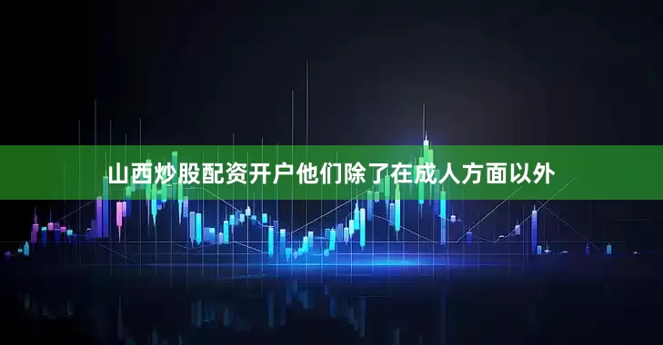 山西炒股配资开户他们除了在成人方面以外