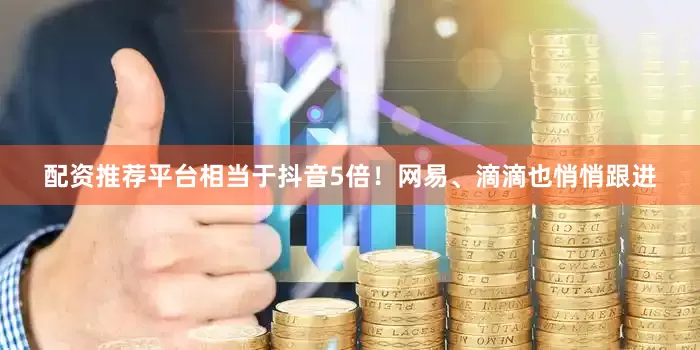 配资推荐平台相当于抖音5倍！网易、滴滴也悄悄跟进
