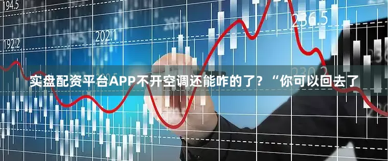 实盘配资平台APP不开空调还能咋的了？“你可以回去了