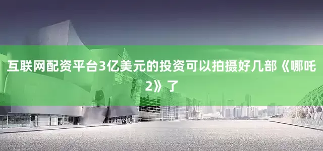 互联网配资平台3亿美元的投资可以拍摄好几部《哪吒2》了