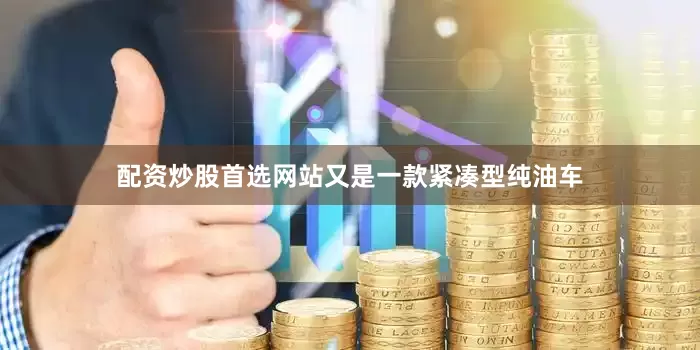 配资炒股首选网站又是一款紧凑型纯油车