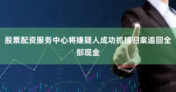 股票配资服务中心将嫌疑人成功抓捕归案追回全部现金