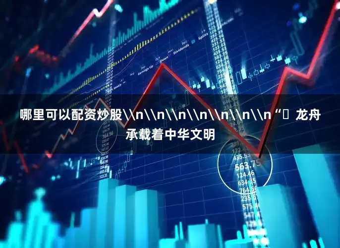 哪里可以配资炒股\n\n\n\n\n\n\n“‌龙舟承载着中华文明