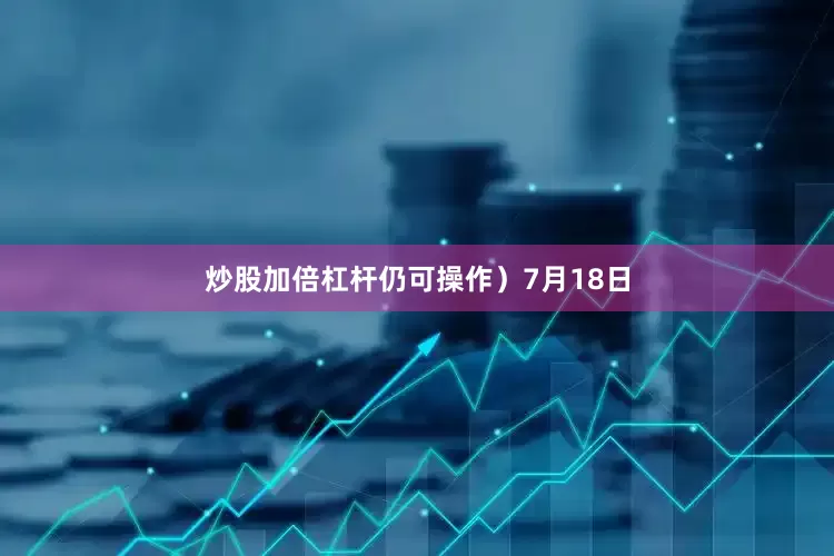 炒股加倍杠杆仍可操作）7月18日