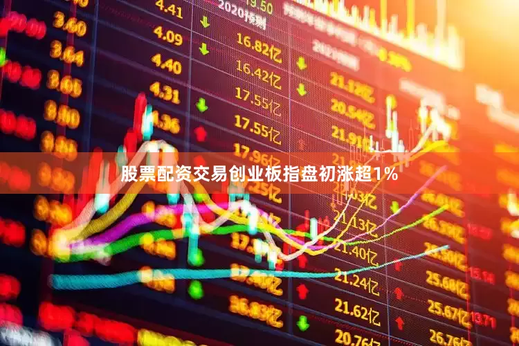 股票配资交易创业板指盘初涨超1%