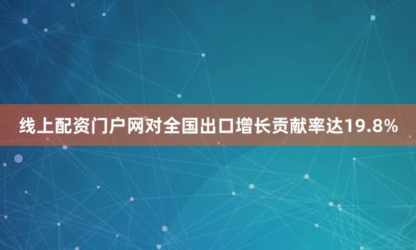线上配资门户网对全国出口增长贡献率达19.8%