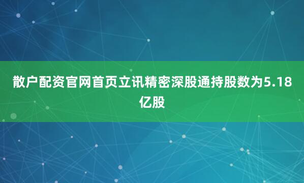 散户配资官网首页立讯精密深股通持股数为5.18亿股