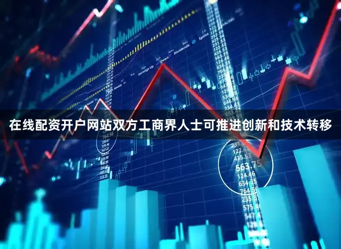 在线配资开户网站双方工商界人士可推进创新和技术转移