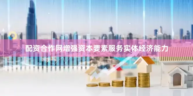 配资合作网增强资本要素服务实体经济能力
