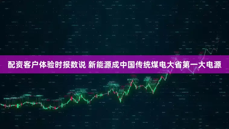 配资客户体验时报数说 新能源成中国传统煤电大省第一大电源