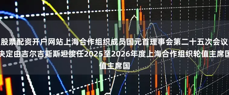 股票配资开户网站上海合作组织成员国元首理事会第二十五次会议决定由吉尔吉斯斯坦接任2025至2026年度上海合作组织轮值主席国