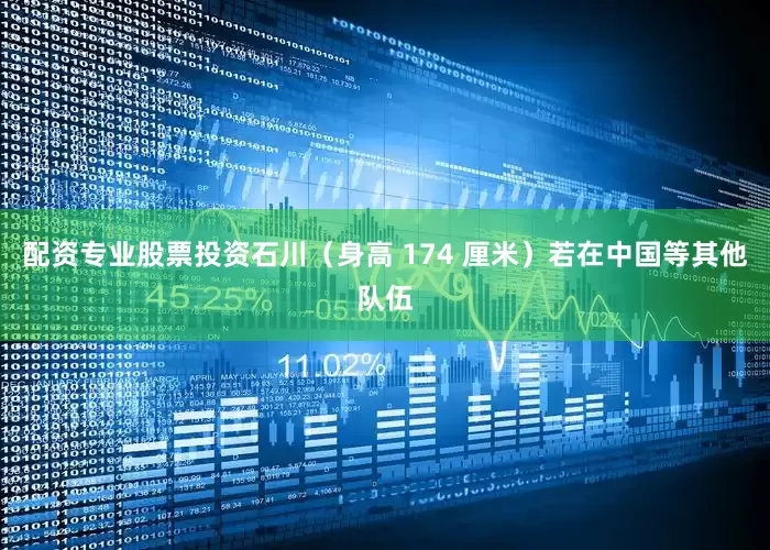 配资专业股票投资石川（身高 174 厘米）若在中国等其他队伍