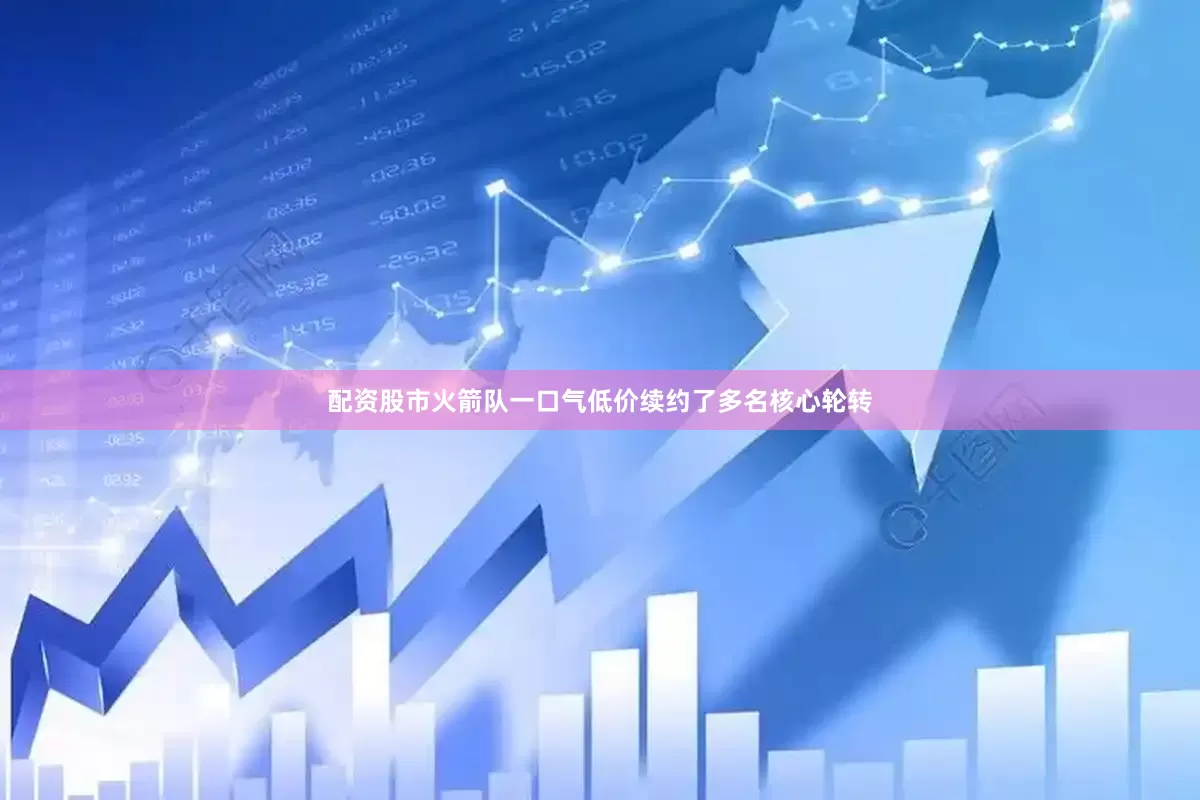 配资股市火箭队一口气低价续约了多名核心轮转
