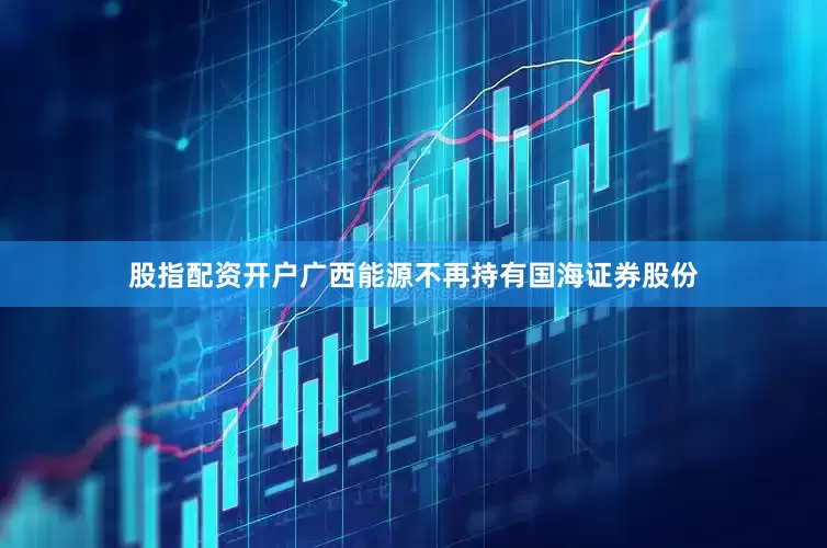 股指配资开户广西能源不再持有国海证券股份