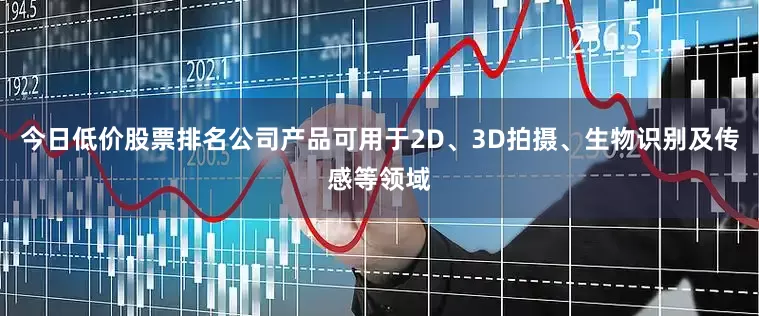 今日低价股票排名公司产品可用于2D、3D拍摄、生物识别及传感等领域