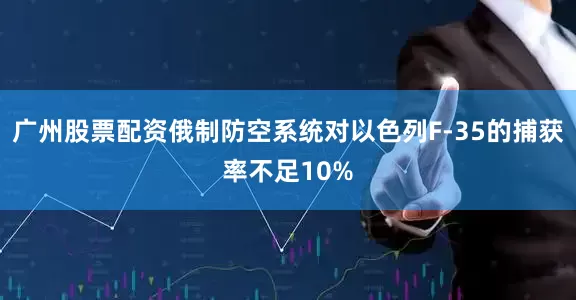 广州股票配资俄制防空系统对以色列F-35的捕获率不足10%