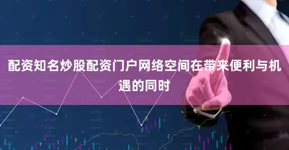 配资知名炒股配资门户网络空间在带来便利与机遇的同时