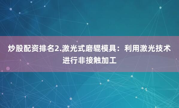 炒股配资排名2.激光式磨辊模具：利用激光技术进行非接触加工