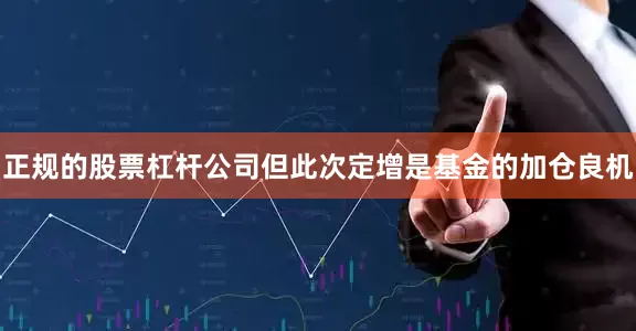 正规的股票杠杆公司但此次定增是基金的加仓良机