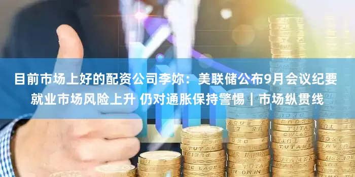 目前市场上好的配资公司李妳：美联储公布9月会议纪要 就业市场风险上升 仍对通胀保持警惕｜市场纵贯线