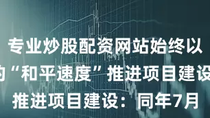 专业炒股配资网站始终以高效务实的“和平速度”推进项目建设：同年7月