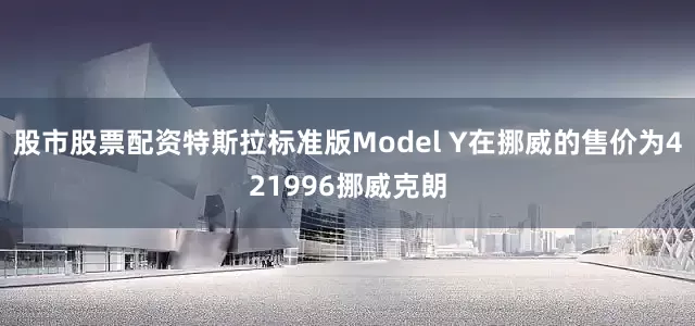 股市股票配资特斯拉标准版Model Y在挪威的售价为421996挪威克朗