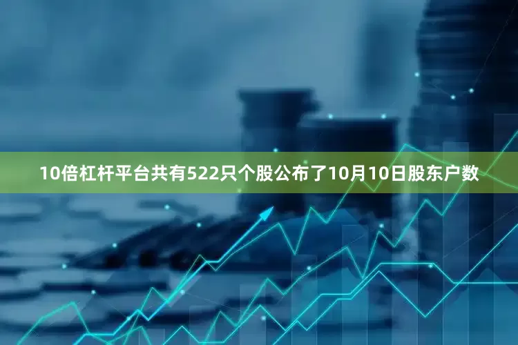 10倍杠杆平台共有522只个股公布了10月10日股东户数