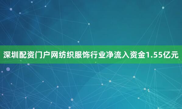 深圳配资门户网纺织服饰行业净流入资金1.55亿元