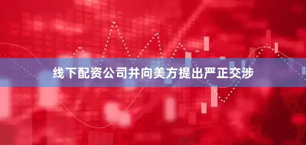 线下配资公司并向美方提出严正交涉