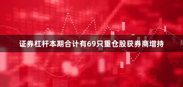证券杠杆本期合计有69只重仓股获券商增持