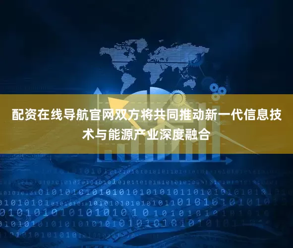配资在线导航官网双方将共同推动新一代信息技术与能源产业深度融合