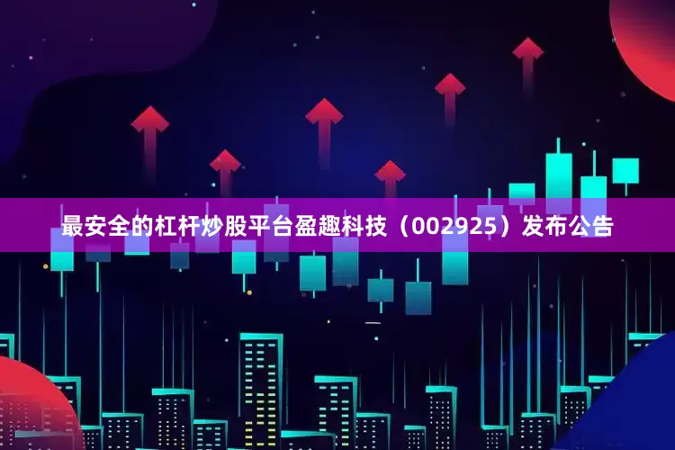 最安全的杠杆炒股平台盈趣科技（002925）发布公告
